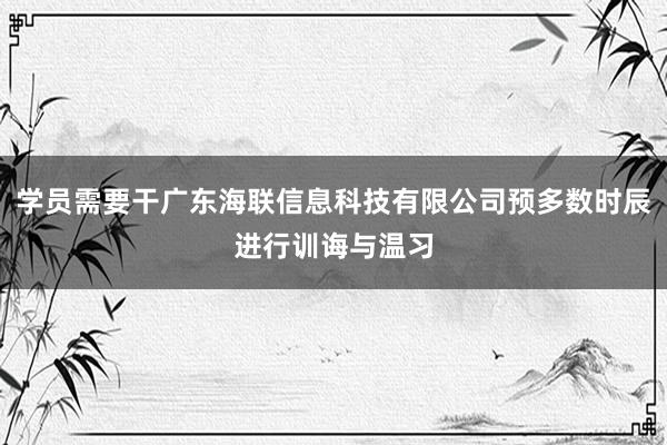 学员需要干广东海联信息科技有限公司预多数时辰进行训诲与温习
