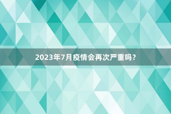 2023年7月疫情会再次严重吗?